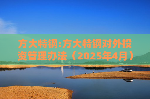方大特钢:方大特钢对外投资管理办法（2025年4月）