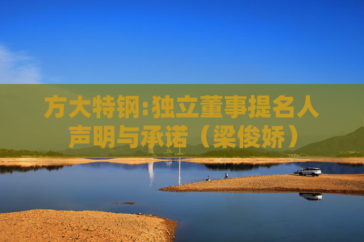 方大特钢:独立董事提名人声明与承诺（梁俊娇）