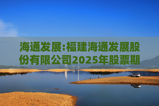 海通发展:福建海通发展股份有限公司2025年股票期权与限制性股票激励计划首次授予部分激励对象名单  第1张