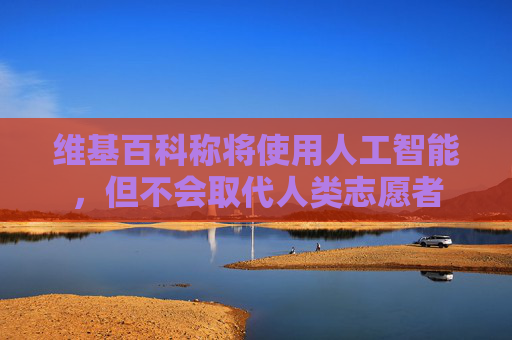 维基百科称将使用人工智能，但不会取代人类志愿者