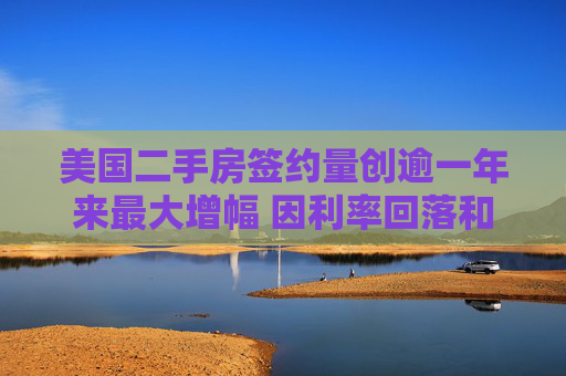 美国二手房签约量创逾一年来最大增幅 因利率回落和房源增加