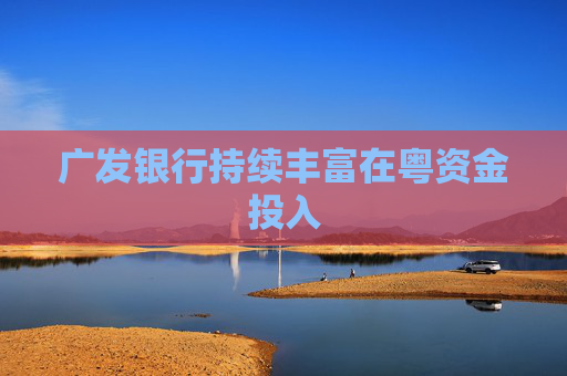 广发银行持续丰富在粤资金投入
