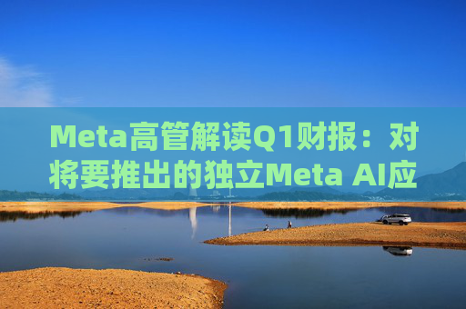 Meta高管解读Q1财报：对将要推出的独立Meta AI应用感到兴奋与期待