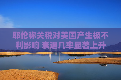 耶伦称关税对美国产生极不利影响 衰退几率显著上升