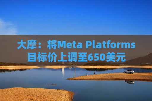 大摩：将Meta Platforms目标价上调至650美元