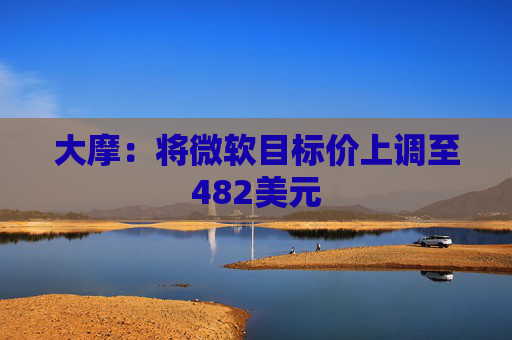 大摩：将微软目标价上调至482美元