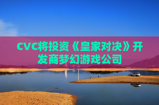 CVC将投资《皇家对决》开发商梦幻游戏公司