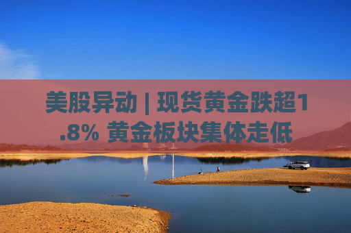 美股异动 | 现货黄金跌超1.8% 黄金板块集体走低