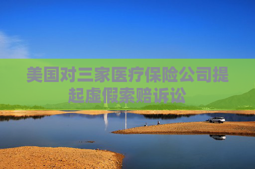 美国对三家医疗保险公司提起虚假索赔诉讼