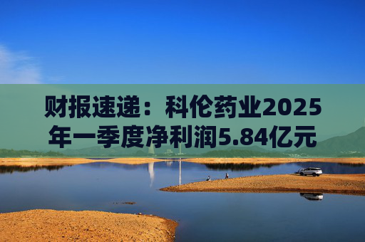 财报速递：科伦药业2025年一季度净利润5.84亿元