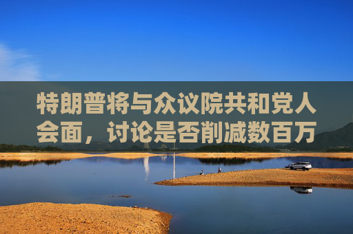特朗普将与众议院共和党人会面，讨论是否削减数百万美国人的医疗补助