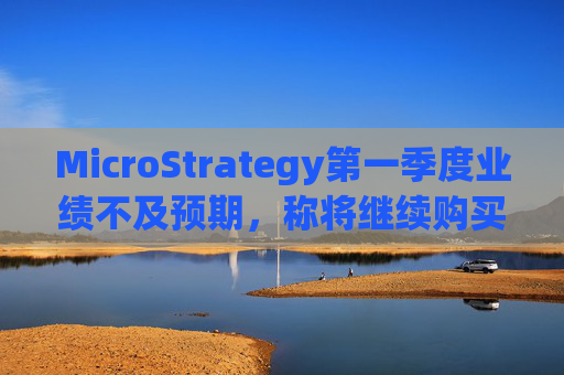 MicroStrategy第一季度业绩不及预期，称将继续购买比特币
