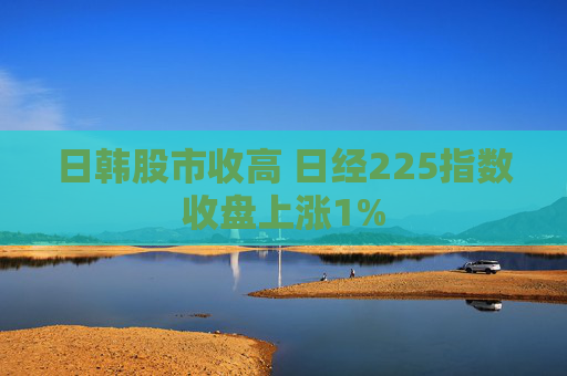 日韩股市收高 日经225指数收盘上涨1%