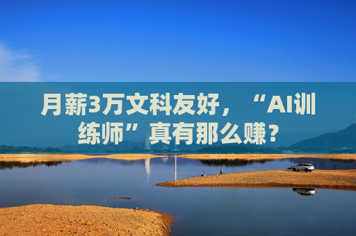 月薪3万文科友好，“AI训练师”真有那么赚？