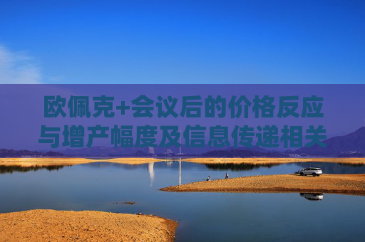 欧佩克+会议后的价格反应与增产幅度及信息传递相关