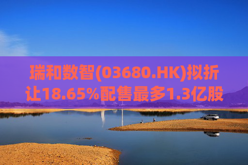 瑞和数智(03680.HK)拟折让18.65%配售最多1.3亿股 净筹3860万港元