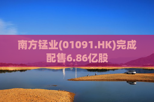 南方锰业(01091.HK)完成配售6.86亿股