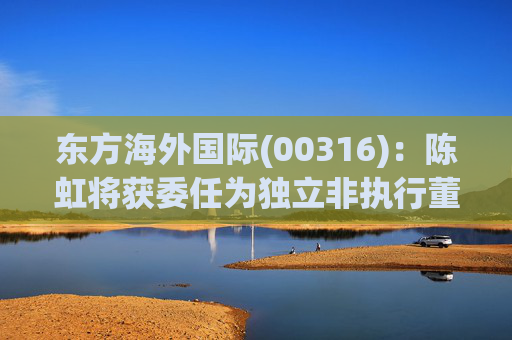 东方海外国际(00316)：陈虹将获委任为独立非执行董事