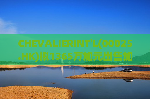 CHEVALIERINT'L(00025.HK)拟1365万加元出售加拿大物业