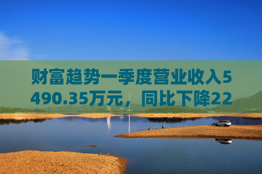 财富趋势一季度营业收入5490.35万元，同比下降22.72%