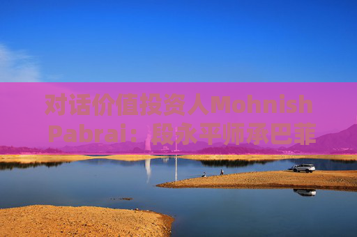 对话价值投资人Mohnish Pabrai：段永平师承巴菲特追求欲速不达