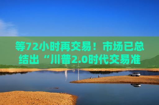 等72小时再交易！市场已总结出“川普2.0时代交易准则”