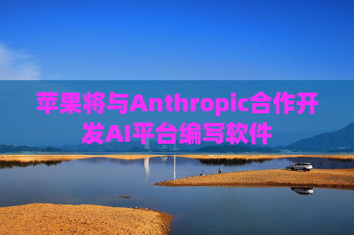 苹果将与Anthropic合作开发AI平台编写软件