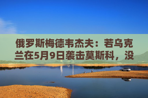 俄罗斯梅德韦杰夫：若乌克兰在5月9日袭击莫斯科，没人能保证基辅安全  第1张
