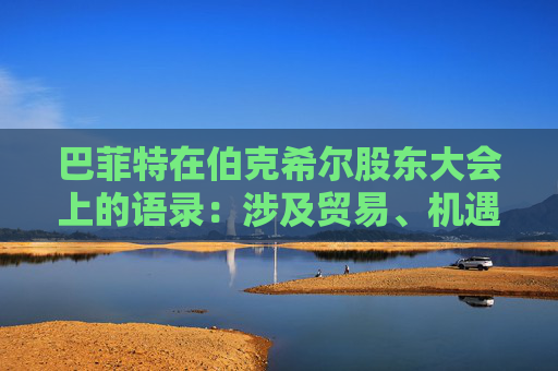 巴菲特在伯克希尔股东大会上的语录：涉及贸易、机遇与美国