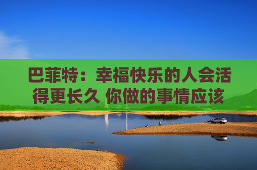 巴菲特：幸福快乐的人会活得更长久 你做的事情应该是你喜欢的  第1张