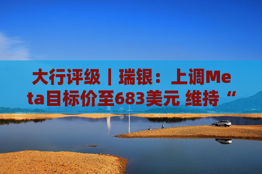 大行评级｜瑞银：上调Meta目标价至683美元 维持“买入”评级