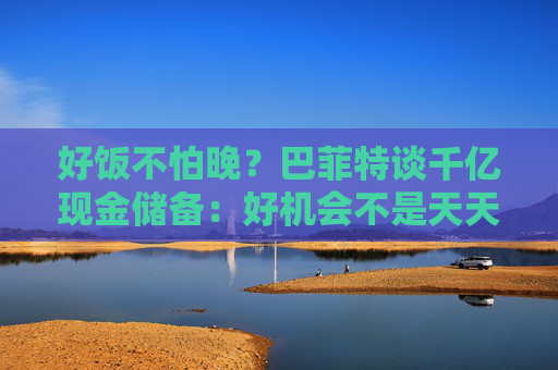 好饭不怕晚？巴菲特谈千亿现金储备：好机会不是天天有