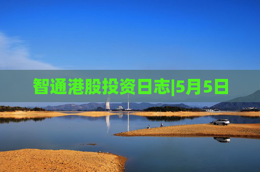 智通港股投资日志|5月5日