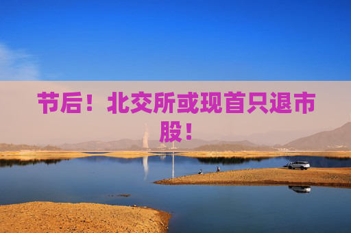 节后！北交所或现首只退市股！