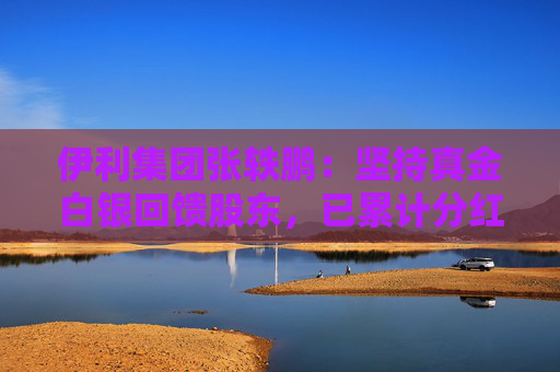 伊利集团张轶鹏：坚持真金白银回馈股东，已累计分红508亿元，位列中国乳企第一