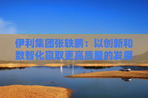 伊利集团张轶鹏：以创新和数智化赢取更高质量的发展和盈利增长