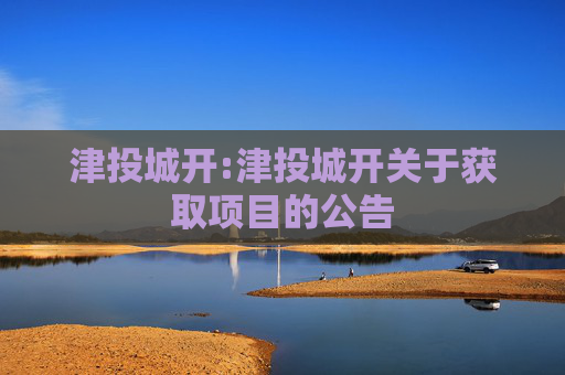 津投城开:津投城开关于获取项目的公告