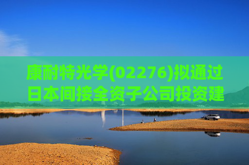 康耐特光学(02276)拟通过日本间接全资子公司投资建设自动化车房树脂镜片产线  第1张