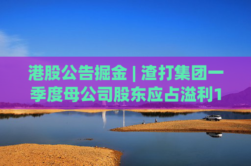 港股公告掘金 | 渣打集团一季度母公司股东应占溢利15.9亿美元，同比增长13%