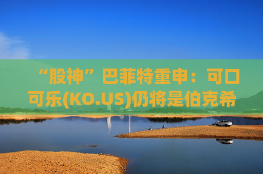 “股神”巴菲特重申：可口可乐(KO.US)仍将是伯克希尔核心持股