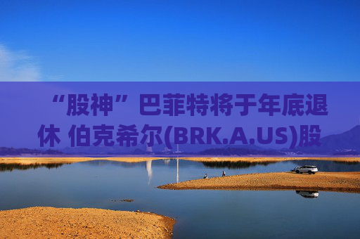 “股神”巴菲特将于年底退休 伯克希尔(BRK.A.US)股价下挫