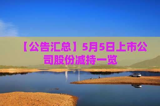 【公告汇总】5月5日上市公司股份减持一览
