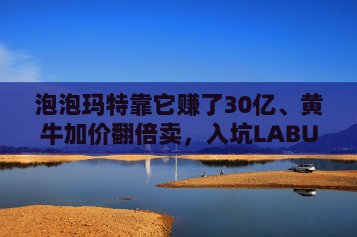 泡泡玛特靠它赚了30亿、黄牛加价翻倍卖，入坑LABUBU的人越来越多
