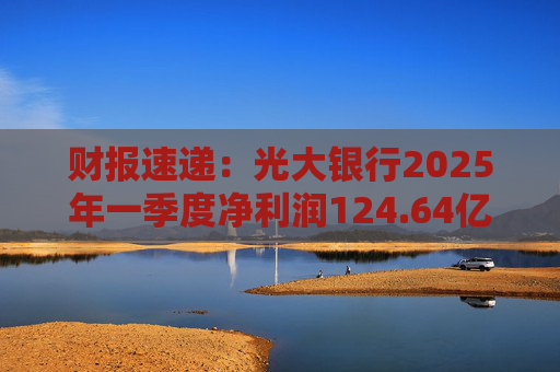 财报速递：光大银行2025年一季度净利润124.64亿元