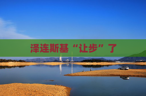泽连斯基“让步”了  第1张