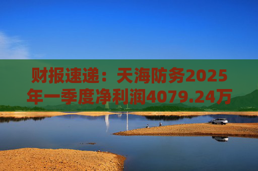 财报速递：天海防务2025年一季度净利润4079.24万元