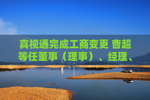 真视通完成工商变更 曹超等任董事（理事）、经理、监事  第1张