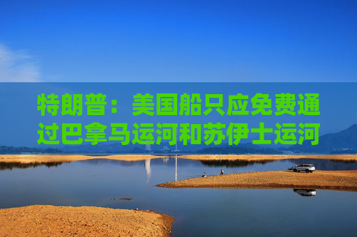 特朗普：美国船只应免费通过巴拿马运河和苏伊士运河