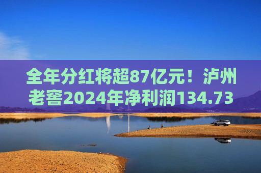 全年分红将超87亿元！泸州老窖2024年净利润134.73亿元  第1张