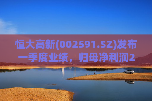 恒大高新(002591.SZ)发布一季度业绩，归母净利润211.84万元  第1张